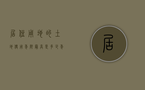居住用地的土地使用年限最高是多少年的（居住用地的土地使用年限最高是多少年以上）