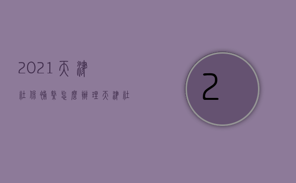 2021天津社保补缴怎么办理（天津社保补缴怎么操作）