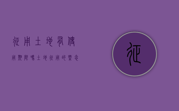 征用土地有使用期限吗（土地征用的概念是什么）