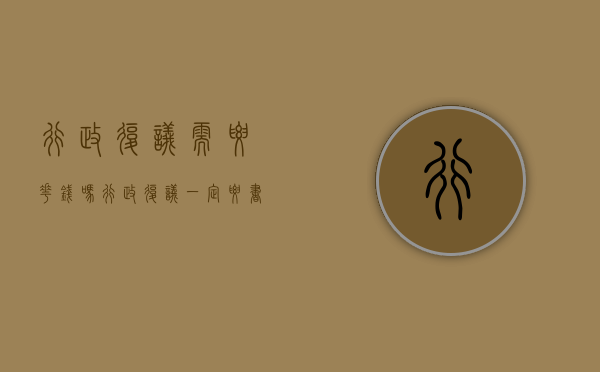 行政复议需要花钱吗（行政复议一定要书面吗为什么）
