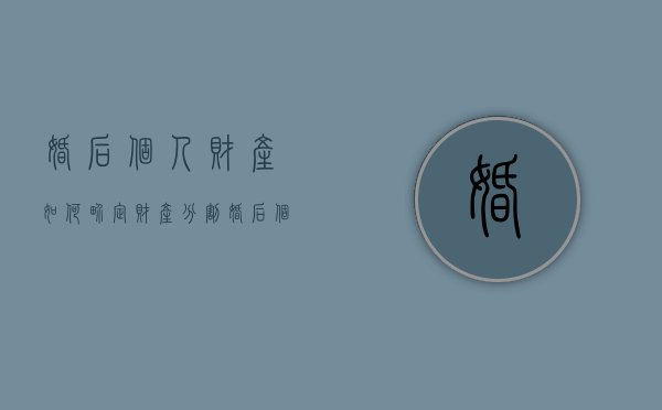 婚后个人财产如何界定财产分割（婚后个人财产怎么认定）