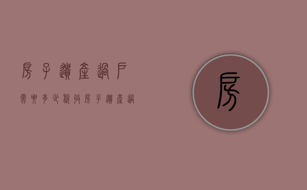 房子遗产过户需要多少税收（房子遗产过户费用）
