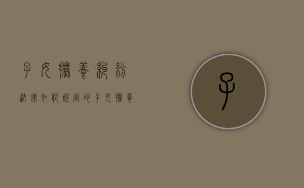 子女抚养纠纷法律如何规定的（子女抚养问题的若干意见）