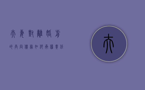 夫妻对离婚前的共同债务如何承担责任呢（夫妻对离婚前的共同债务如何承担责任和义务）