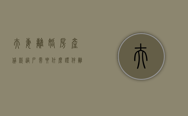 夫妻离婚房产贷款过户需要什么证件（离婚房贷过户流程）