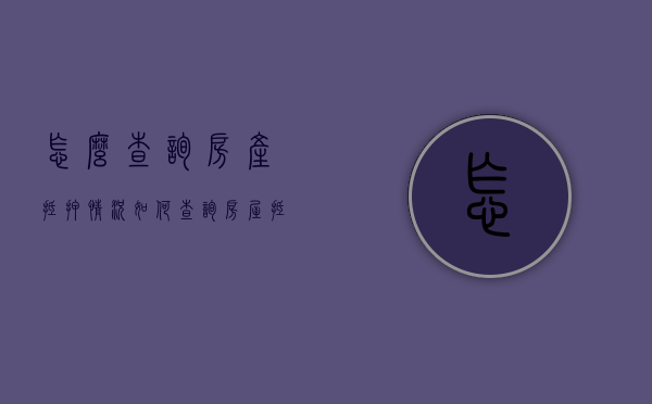 怎么查询房产抵押情况（如何查询房屋抵押情况）
