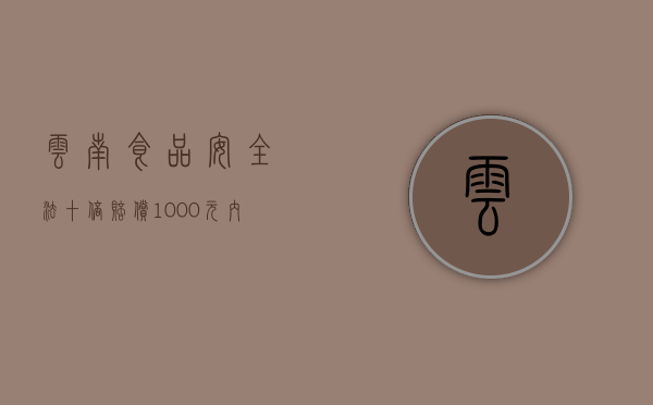 云南食品安全法十倍赔偿1000元内的食品赔偿多少（食品安全法赔付标准是多少）