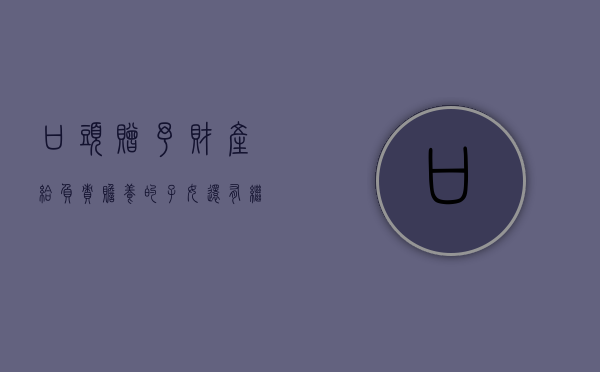 口头赠予财产给负责赡养的子女还有继承权吗（口头赠与如何取证）