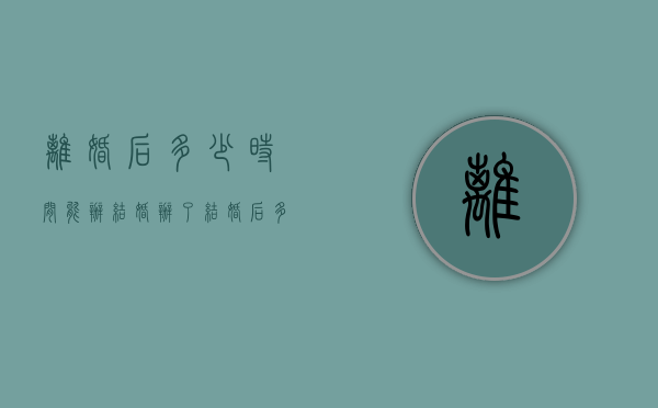 离婚后多少时间能办结婚（办了结婚后多长时间能离婚）