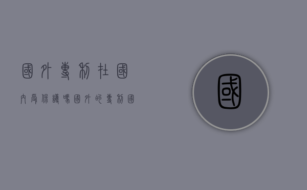 国外专利在国内受保护吗（国外的专利国内是否承认）