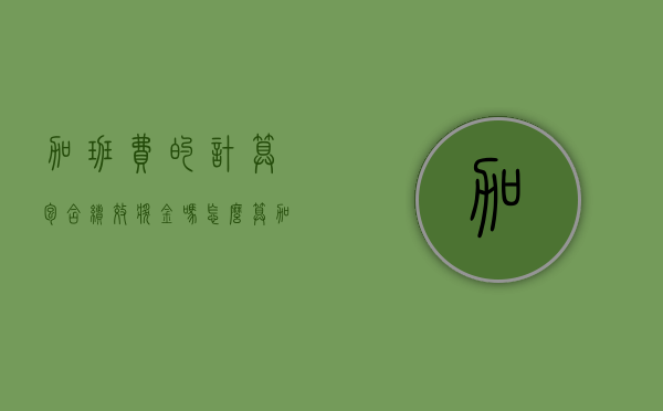 加班费的计算包含绩效奖金吗怎么算（加班费的计算包含绩效奖金吗为什么）