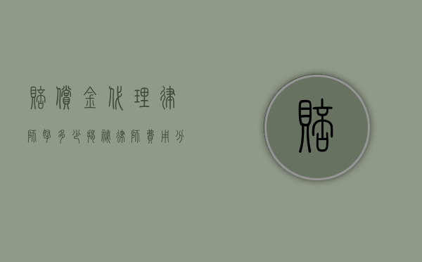 赔偿金代理律师拿多少？揭秘律师费用分配的内幕