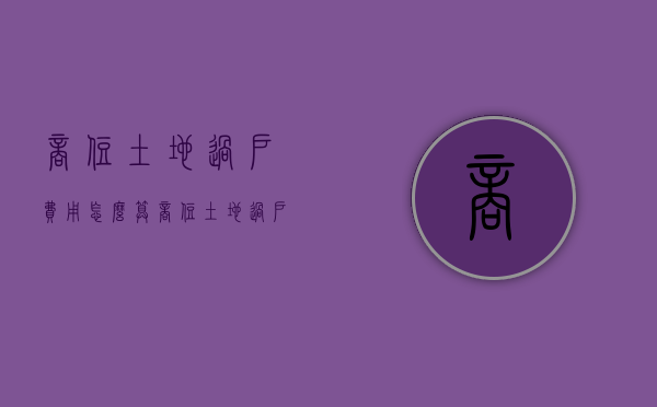 商住土地过户费用怎么算(商住土地过户费用多少) 商住土地过户费用怎么算(商住土地过户费用多少)