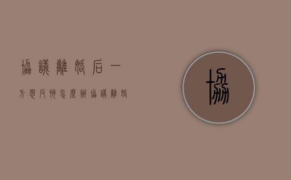 协议离婚后一方想反悔怎么办（协议离婚后一方反悔怎么办）