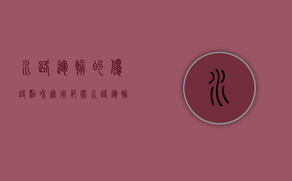 水路运输的优缺点和适用范围（水路运输的优缺点有哪些?）