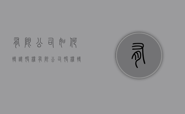 有限公司如何转让股权（有限公司股权转让怎么操作）