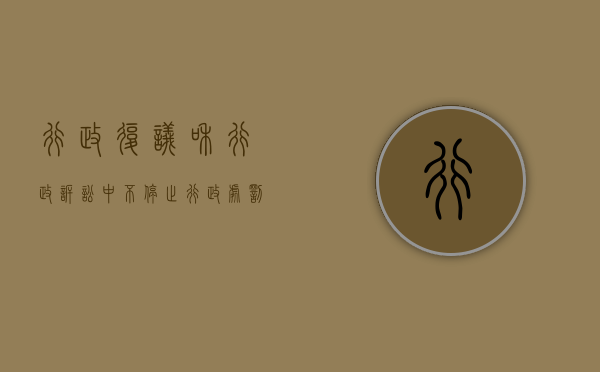 行政复议和行政诉讼中不停止行政处罚的执行（行政复议和行政诉讼期间具体行政行为能不能停止执行）