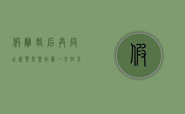 假离婚后共同出资买房登记为一方,但不承认房子共有怎么办（假离婚买房子有什么好处）