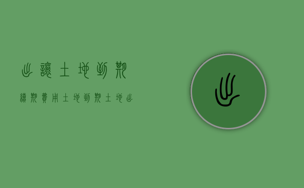 出让土地到期 续期费用（土地到期土地出让金按照什么标准收）