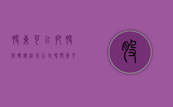 股东可以把股份转让给本公司吗（股东可以转让吗合法吗）