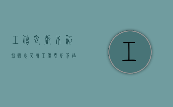 工伤老板不赔钱该怎么办（工伤老板不赔偿会坐牢吗）