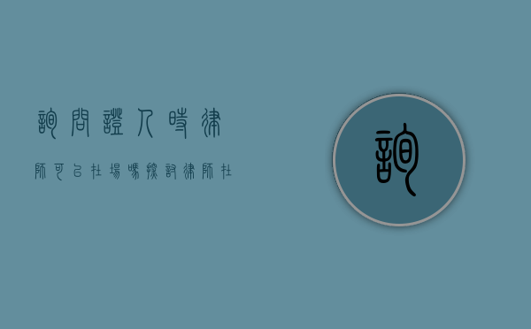 询问证人时律师可以在场吗？探讨律师在场权的法律意义与实践影响