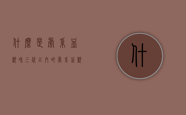 什么是旁系血亲和三代以内的旁系血亲（旁系以内三代血亲包括哪些亲属）