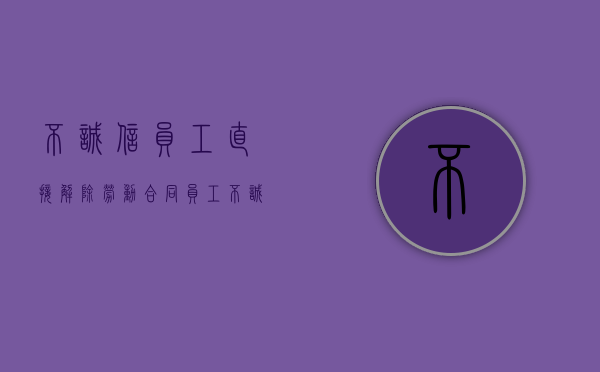 不诚信员工直接解除劳动合同（员工不诚信行为）