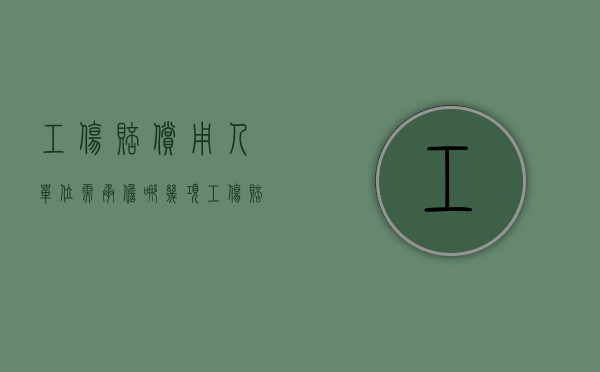 工伤赔偿用人单位需承担哪几项（工伤赔偿哪些费用是由用人单位出）