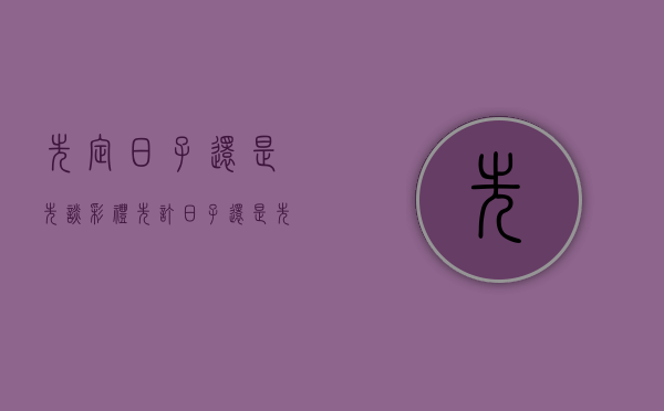 先定日子还是先谈彩礼（先订日子还是先要彩礼）