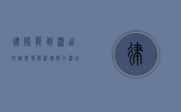 律师能到派出所办案吗？解析律师在派出所的执业范围与限制