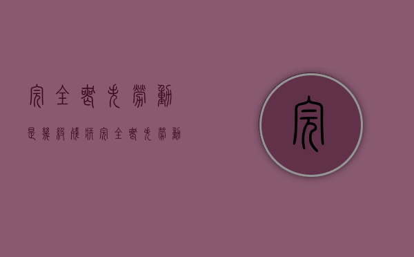 完全丧失劳动是几级残疾（完全丧失劳动鉴定后,本人不说,单位当即知道了?）