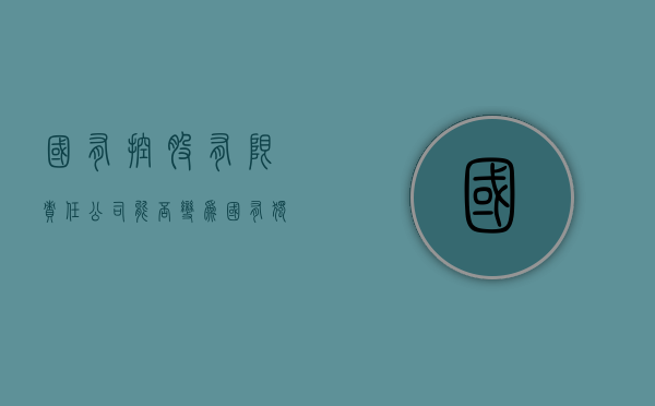 国有控股有限责任公司能否变为国有独资公司（国有控股改为国有独资公司合法吗）