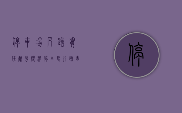 停车场剐蹭责任划分标准(停车场剐蹭责任划分表) 停车场剐蹭责任划分标准(停车场剐蹭责任划分表)