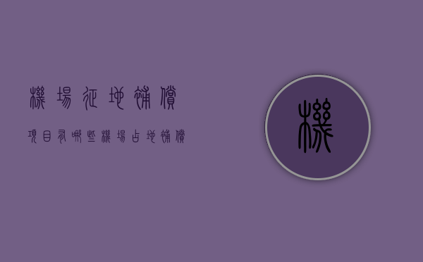 机场征地补偿项目有哪些（机场占地补偿多少钱）