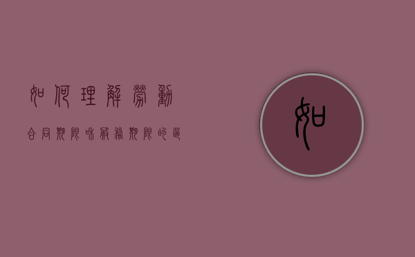 如何理解劳动合同期限和服务期限的区别和联系（如何理解劳动合同期限和服务期限的区别与联系）