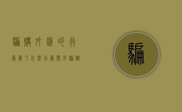 骗购外汇的行为属于什么行为类别（骗购外汇罪构成要件）