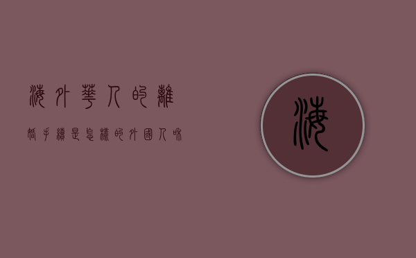 海外华人的离婚手续是怎样的（外国人和中国人离婚后永久签证还有效吗）