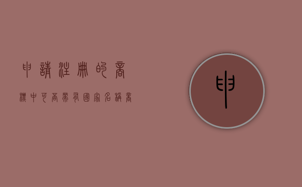 申请注册的商标中可否带有国家名称（商标注册可以带符号吗）