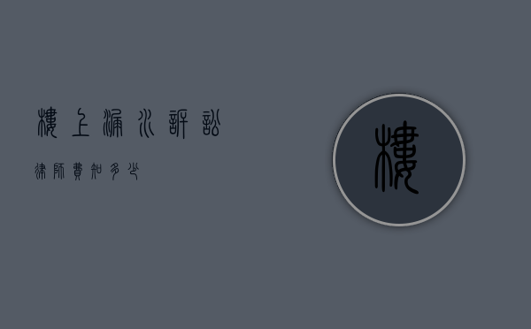 楼上漏水诉讼律师费知多少？