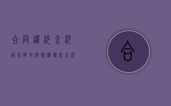 合同违约金约定不明如何赔偿（违约金约定不明确该如何认定）