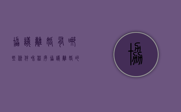 协议离婚有哪些条件和程序（协议离婚的流程是怎么样的）