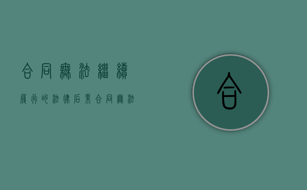 合同无法继续履行的法律后果（合同无法正常履行）