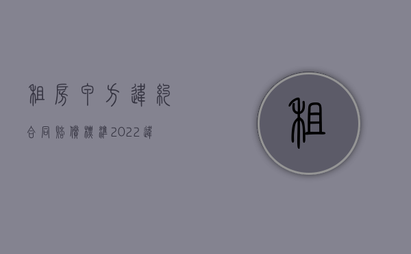 租房甲方违约合同赔偿标准（2022违反租房合同怎么赔偿）