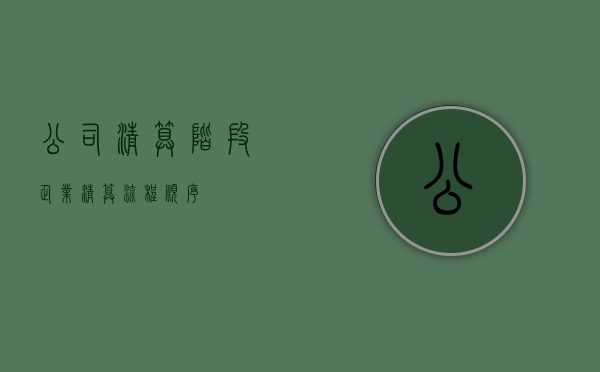公司清算阶段（企业清算流程顺序）