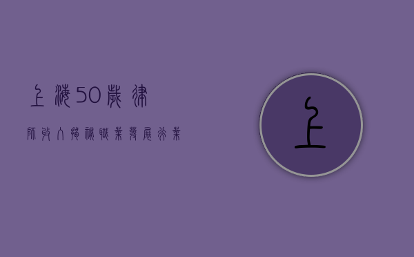 上海50岁律师收入揭秘，职业发展、行业现状与收入水平