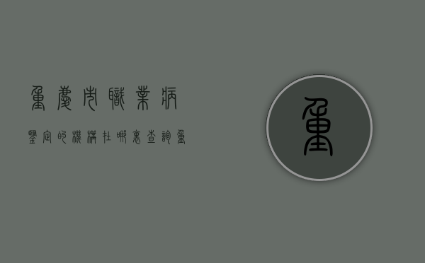 重庆市职业病鉴定的机构在哪里查询（重庆市职业病鉴定的机构在哪里查）