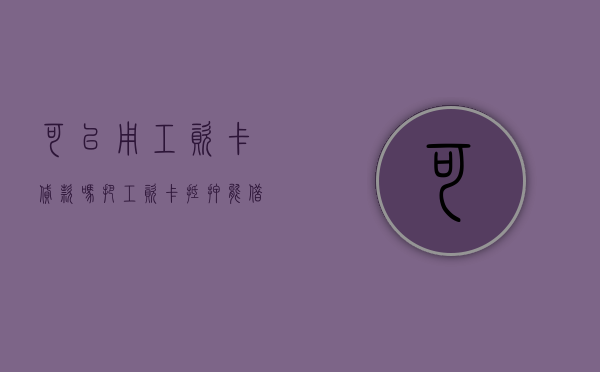 可以用工资卡贷款吗（把工资卡抵押能借钱不）