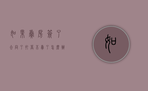 如果卖房签了合同了打算不卖了怎么办理（如果卖房签了合同了打算不卖了怎么办手续）