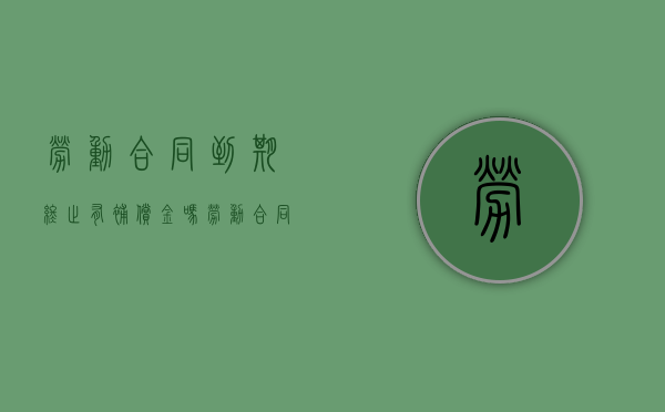 劳动合同到期终止有补偿金吗(劳动合同到期终止需要支付补偿金吗) 劳动合同到期终止有补偿金吗(劳动合同到期终止需要支付补偿金吗)